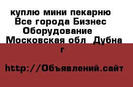 куплю мини-пекарню - Все города Бизнес » Оборудование   . Московская обл.,Дубна г.